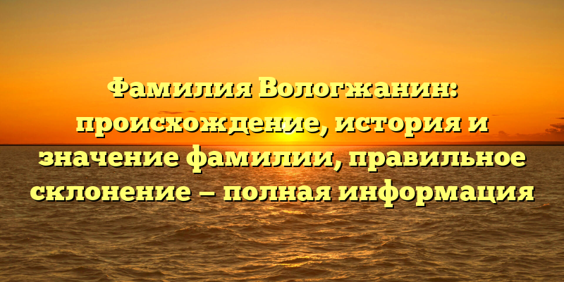 Фамилия Вологжанин: происхождение, история и значение фамилии, правильное склонение — полная информация