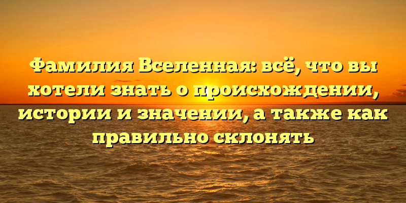 Фамилия Вселенная: всё, что вы хотели знать о происхождении, истории и значении, а также как правильно склонять