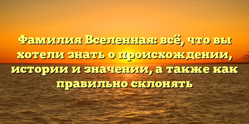 Фамилия Вселенная: всё, что вы хотели знать о происхождении, истории и значении, а также как правильно склонять Фамилия Вселенная: всё, что вы хотели знать о происхождении, истории и значении, а также как правильно склонять