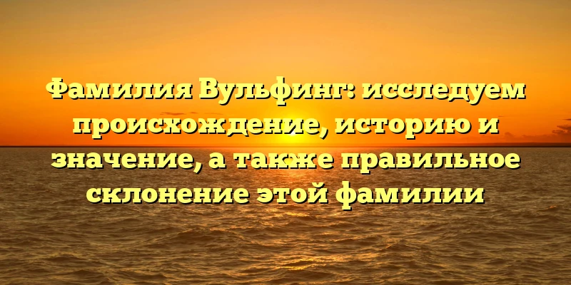 Фамилия Вульфинг: исследуем происхождение, историю и значение, а также правильное склонение этой фамилии