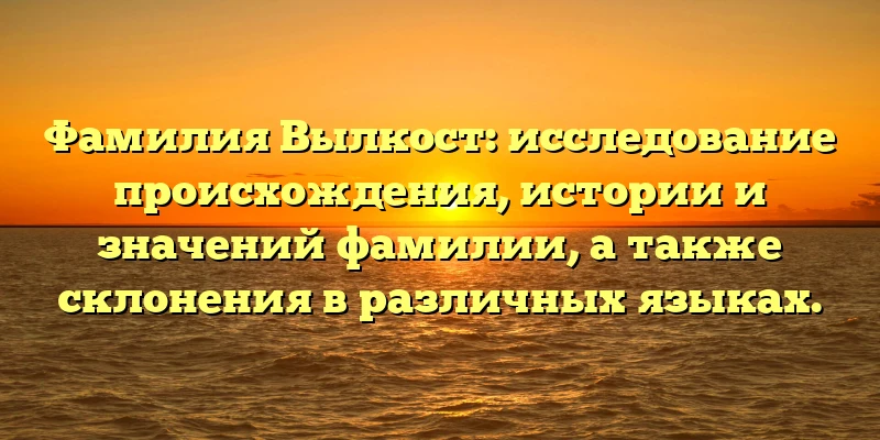 Фамилия Вылкост: исследование происхождения, истории и значений фамилии, а также склонения в различных языках.