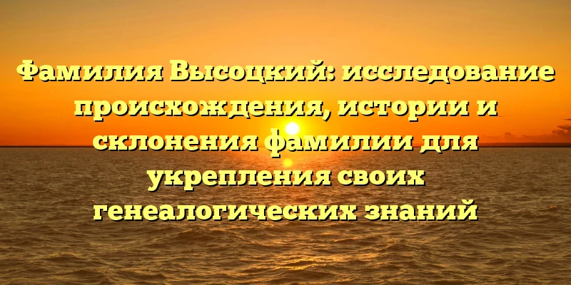 Фамилия Высоцкий: исследование происхождения, истории и склонения фамилии для укрепления своих генеалогических знаний Фамилия Высоцкий: исследование происхождения, истории и склонения фамилии для укрепления своих генеалогических знаний