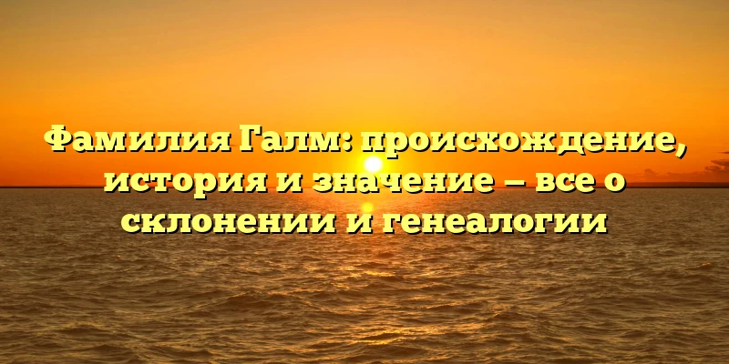 Фамилия Галм: происхождение, история и значение — все о склонении и генеалогии Фамилия Галм: происхождение, история и значение — все о склонении и генеалогии