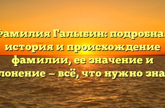 Фамилия Галыбин: подробная история и происхождение фамилии, ее значение и склонение — всё, что нужно знать!