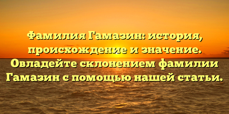 Фамилия Гамазин: история, происхождение и значение. Овладейте склонением фамилии Гамазин с помощью нашей статьи.