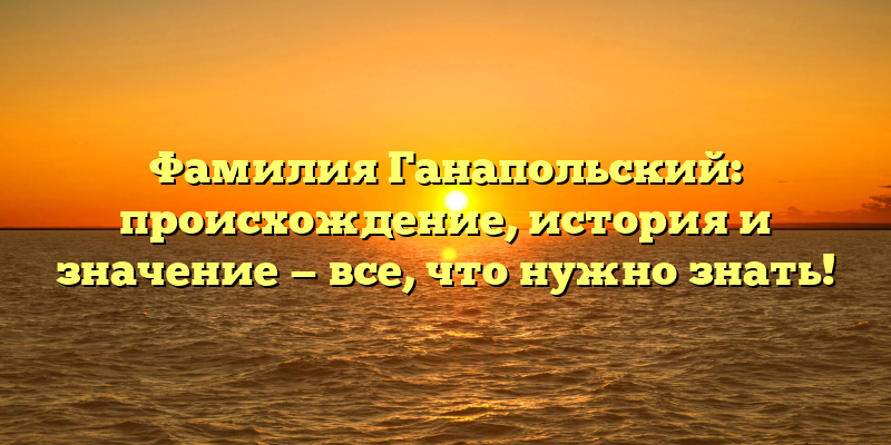 Фамилия Ганапольский: происхождение, история и значение — все, что нужно знать!