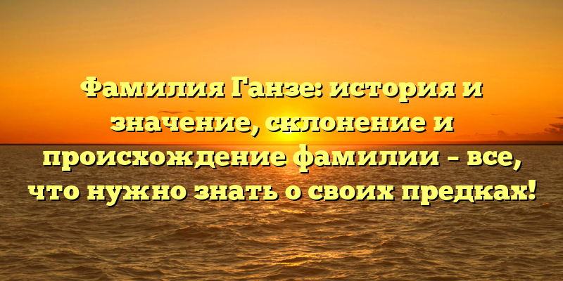 Фамилия Ганзе: история и значение, склонение и происхождение фамилии – все, что нужно знать о своих предках!