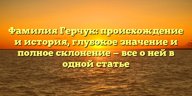 Фамилия Герчук: происхождение и история, глубокое значение и полное склонение — все о ней в одной статье