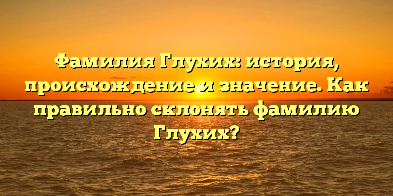 Фамилия Глухих: история, происхождение и значение. Как правильно склонять фамилию Глухих? Фамилия Глухих: история, происхождение и значение. Как правильно склонять фамилию Глухих?