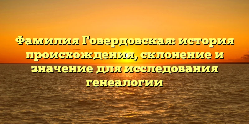 Фамилия Говердовская: история происхождения, склонение и значение для исследования генеалогии Фамилия Говердовская: история происхождения, склонение и значение для исследования генеалогии