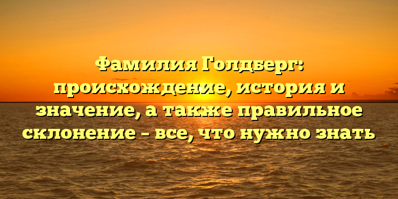 Фамилия Голдберг: происхождение, история и значение, a также правильное склонение – все, что нужно знать