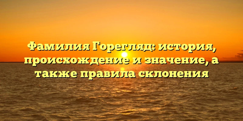 Фамилия Горегляд: история, происхождение и значение, а также правила склонения Фамилия Горегляд: история, происхождение и значение, а также правила склонения