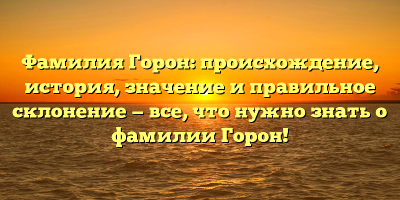 Фамилия Горон: происхождение, история, значение и правильное склонение — все, что нужно знать о фамилии Горон!