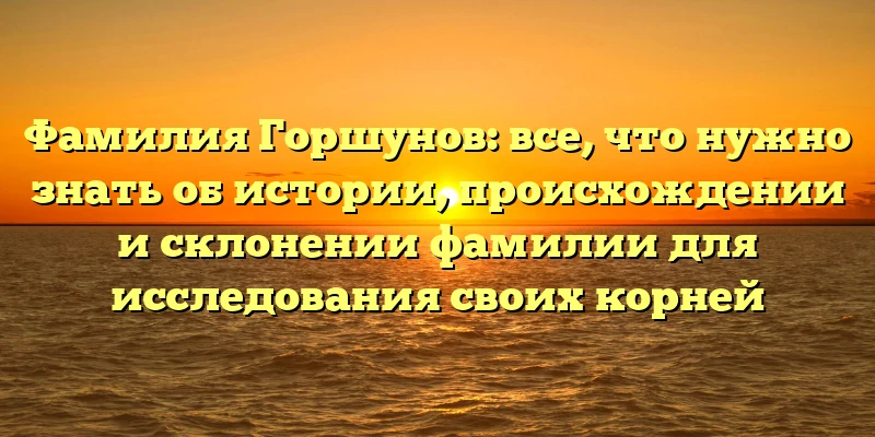 Фамилия Горшунов: все, что нужно знать об истории, происхождении и склонении фамилии для исследования своих корней Фамилия Горшунов: все, что нужно знать об истории, происхождении и склонении фамилии для исследования своих корней