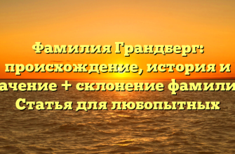 Фамилия Грандберг: происхождение, история и значение + склонение фамилии | Статья для любопытных