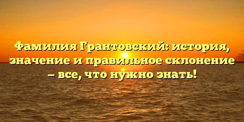 Фамилия Грантовский: история, значение и правильное склонение — все, что нужно знать!