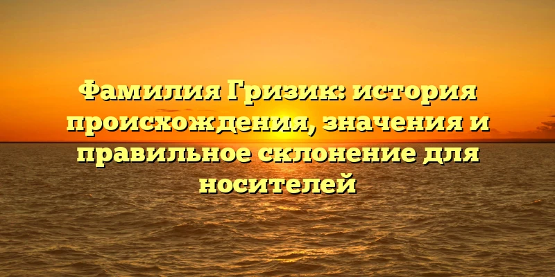 Фамилия Гризик: история происхождения, значения и правильное склонение для носителей Фамилия Гризик: история происхождения, значения и правильное склонение для носителей