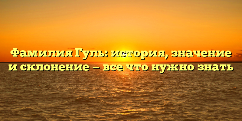 Фамилия Гуль: история, значение и склонение — все что нужно знать