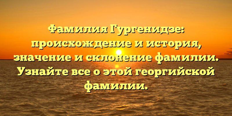 Фамилия Гургенидзе: происхождение и история, значение и склонение фамилии. Узнайте все о этой георгийской фамилии.