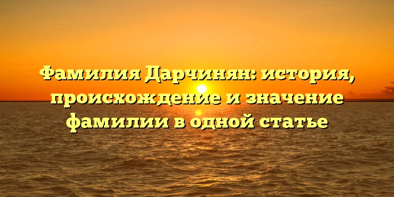 Фамилия Дарчинян: история, происхождение и значение фамилии в одной статье Фамилия Дарчинян: история, происхождение и значение фамилии в одной статье