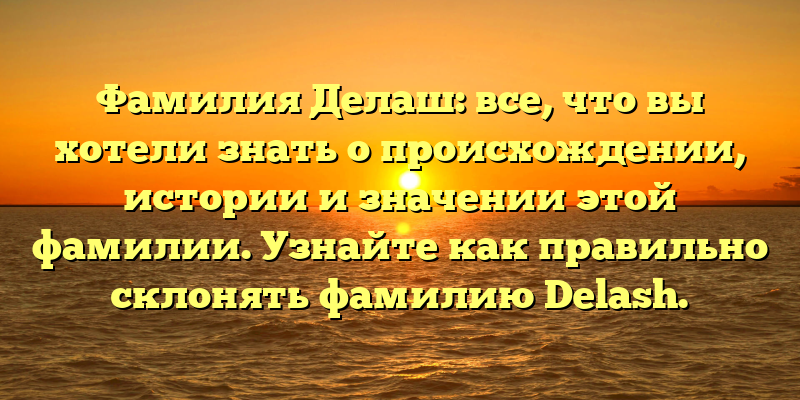 Фамилия Делаш: все, что вы хотели знать о происхождении, истории и значении этой фамилии. Узнайте как правильно склонять фамилию Delash.