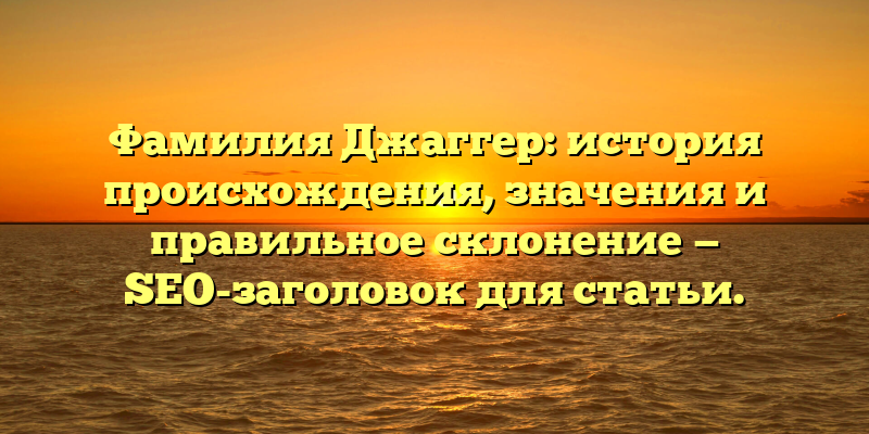 Фамилия Джаггер: история происхождения, значения и правильное склонение — SEO-заголовок для статьи.