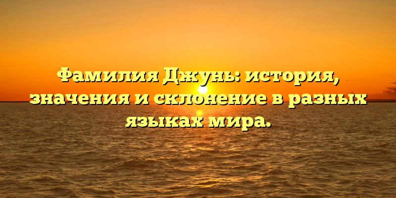 Фамилия Джунь: история, значения и склонение в разных языках мира.