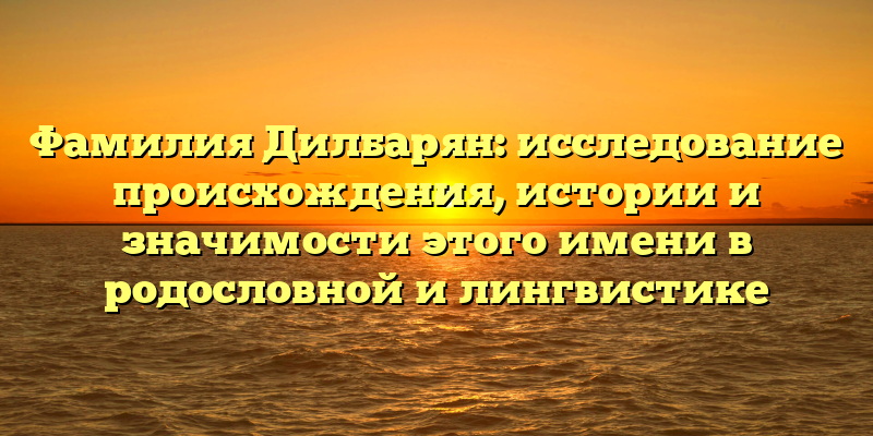 Фамилия Дилбарян: исследование происхождения, истории и значимости этого имени в родословной и лингвистике