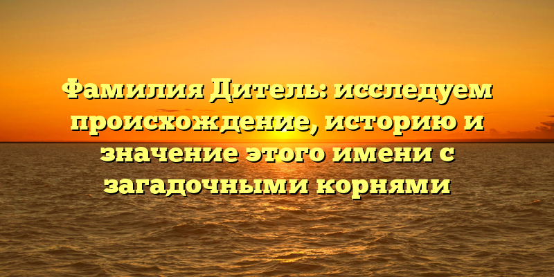 Фамилия Дитель: исследуем происхождение, историю и значение этого имени с загадочными корнями