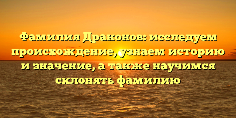 Фамилия Драконов: исследуем происхождение, узнаем историю и значение, а также научимся склонять фамилию