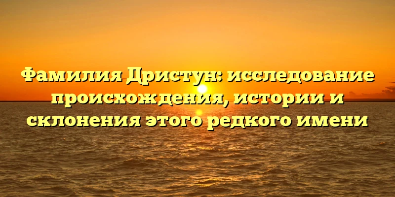 Фамилия Дристун: исследование происхождения, истории и склонения этого редкого имени Фамилия Дристун: исследование происхождения, истории и склонения этого редкого имени