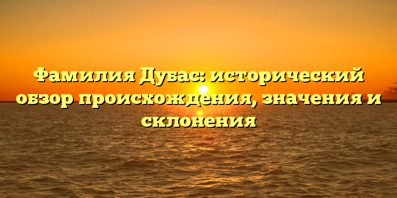 Фамилия Дубас: исторический обзор происхождения, значения и склонения