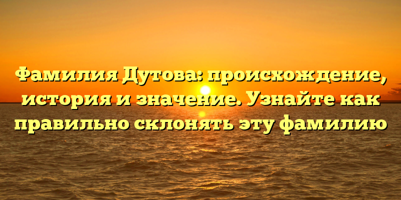 Фамилия Дутова: происхождение, история и значение. Узнайте как правильно склонять эту фамилию