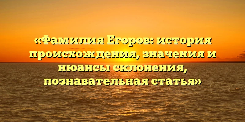 «Фамилия Егоров: история происхождения, значения и нюансы склонения, познавательная статья» «Фамилия Егоров: история происхождения, значения и нюансы склонения, познавательная статья»