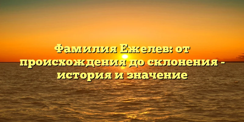 Фамилия Ежелев: от происхождения до склонения - история и значение Фамилия Ежелев: от происхождения до склонения - история и значение