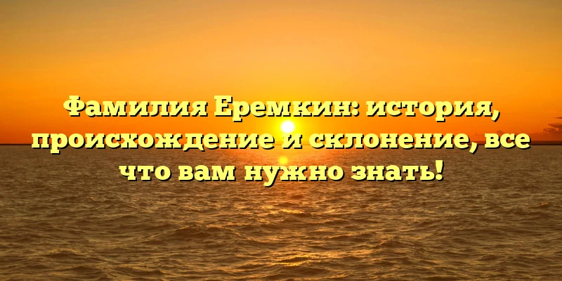 Фамилия Еремкин: история, происхождение и склонение, все что вам нужно знать! Фамилия Еремкин: история, происхождение и склонение, все что вам нужно знать!