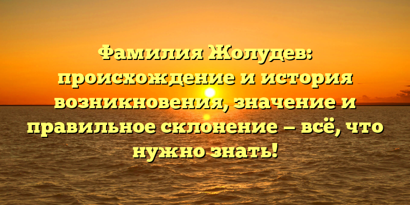 Фамилия Жолудев: происхождение и история возникновения, значение и правильное склонение — всё, что нужно знать!