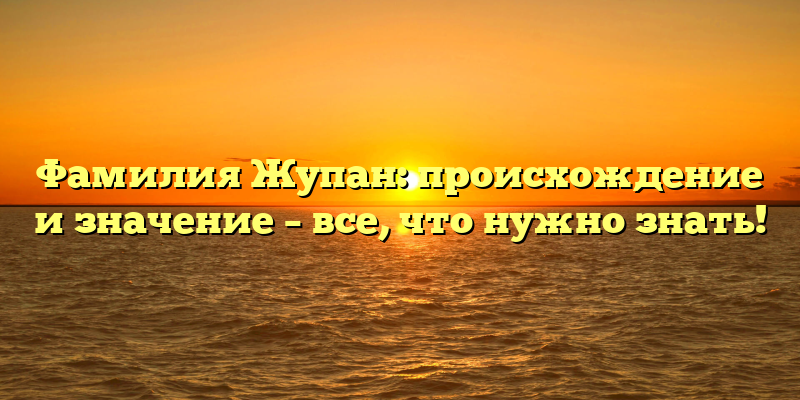 Фамилия Жупан: происхождение и значение – все, что нужно знать!