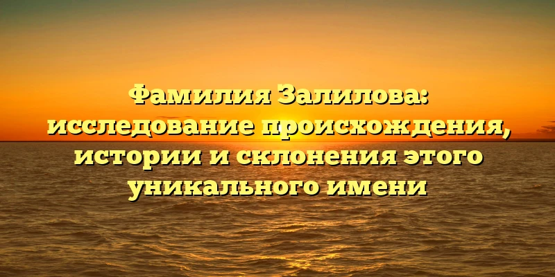Фамилия Залилова: исследование происхождения, истории и склонения этого уникального имени Фамилия Залилова: исследование происхождения, истории и склонения этого уникального имени