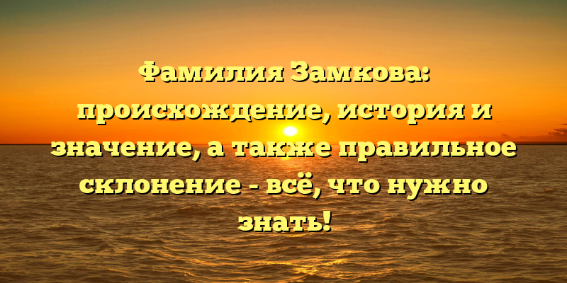 Фамилия Замкова: происхождение, история и значение, а также правильное склонение - всё, что нужно знать!