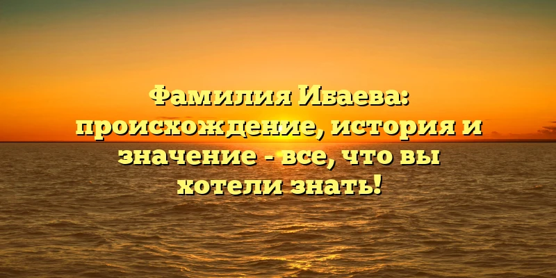 Фамилия Ибаева: происхождение, история и значение - все, что вы хотели знать!