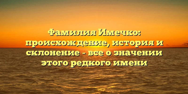 Фамилия Имечко: происхождение, история и склонение - все о значении этого редкого имени Фамилия Имечко: происхождение, история и склонение - все о значении этого редкого имени
