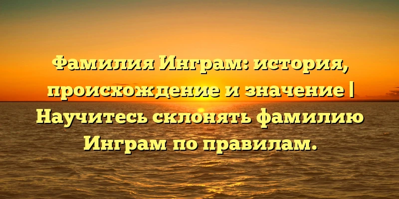 Фамилия Инграм: история, происхождение и значение | Научитесь склонять фамилию Инграм по правилам. Фамилия Инграм: история, происхождение и значение | Научитесь склонять фамилию Инграм по правилам.