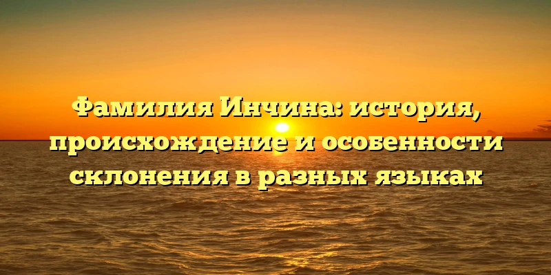 Фамилия Инчина: история, происхождение и особенности склонения в разных языках