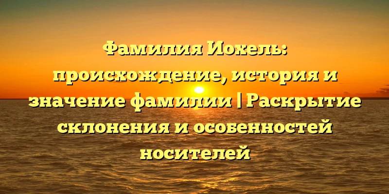 Фамилия Иохель: происхождение, история и значение фамилии | Раскрытие склонения и особенностей носителей Фамилия Иохель: происхождение, история и значение фамилии | Раскрытие склонения и особенностей носителей