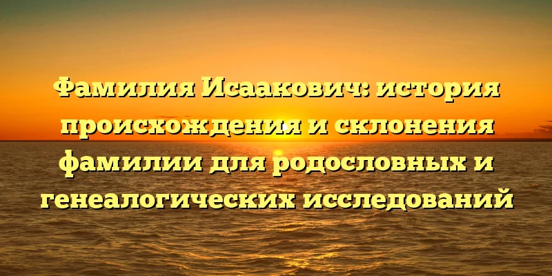 Фамилия Исаакович: история происхождения и склонения фамилии для родословных и генеалогических исследований Фамилия Исаакович: история происхождения и склонения фамилии для родословных и генеалогических исследований