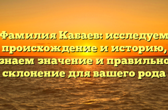 Фамилия Кабаев: исследуем происхождение и историю, узнаем значение и правильное склонение для вашего рода