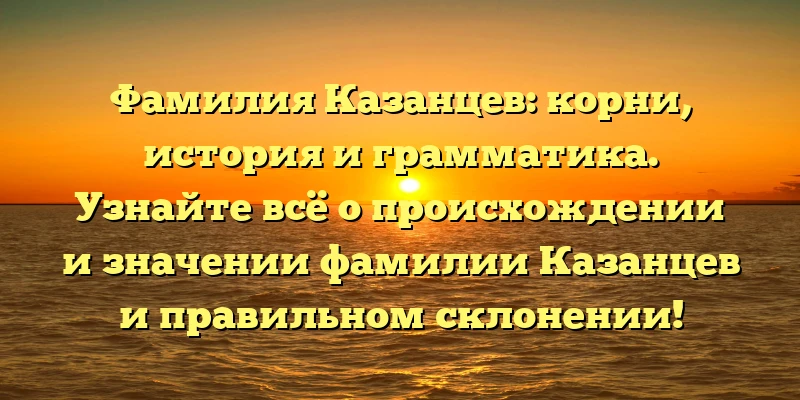 Фамилия Казанцев: корни, история и грамматика. Узнайте всё о происхождении и значении фамилии Казанцев и правильном склонении! Фамилия Казанцев: корни, история и грамматика. Узнайте всё о происхождении и значении фамилии Казанцев и правильном склонении!