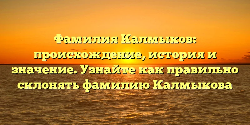 Фамилия Калмыков: происхождение, история и значение. Узнайте как правильно склонять фамилию Калмыкова Фамилия Калмыков: происхождение, история и значение. Узнайте как правильно склонять фамилию Калмыкова