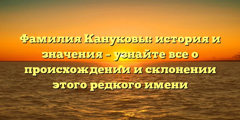 Фамилия Кануковы: история и значения – узнайте все о происхождении и склонении этого редкого имени Фамилия Кануковы: история и значения – узнайте все о происхождении и склонении этого редкого имени